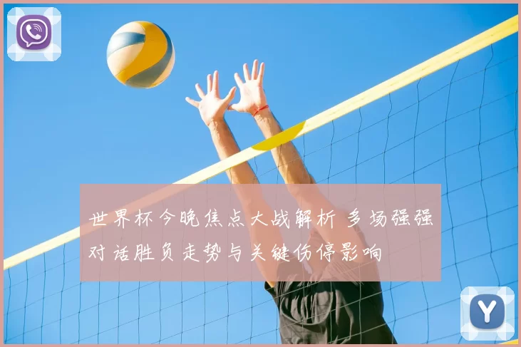 世界杯今晚焦点大战解析 多场强强对话胜负走势与关键伤停影响