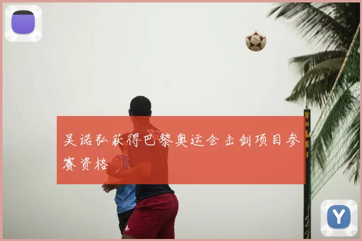 吴诺弘获得巴黎奥运会击剑项目参赛资格