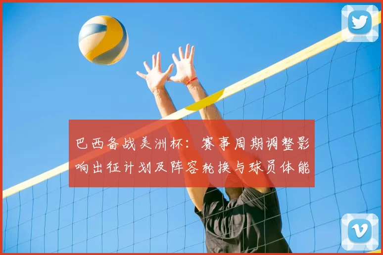 巴西备战美洲杯：赛事周期调整影响出征计划及阵容轮换与球员体能分配