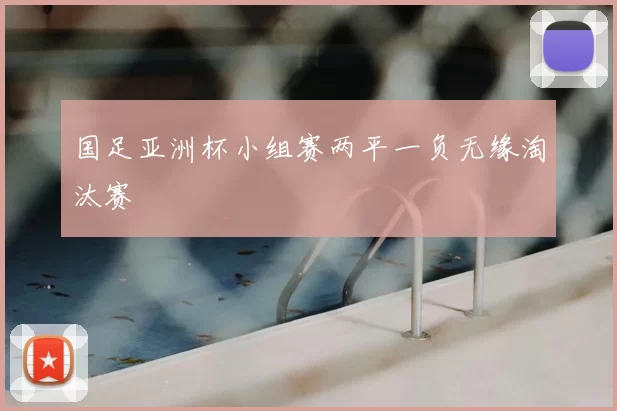 国足亚洲杯小组赛两平一负无缘淘汰赛