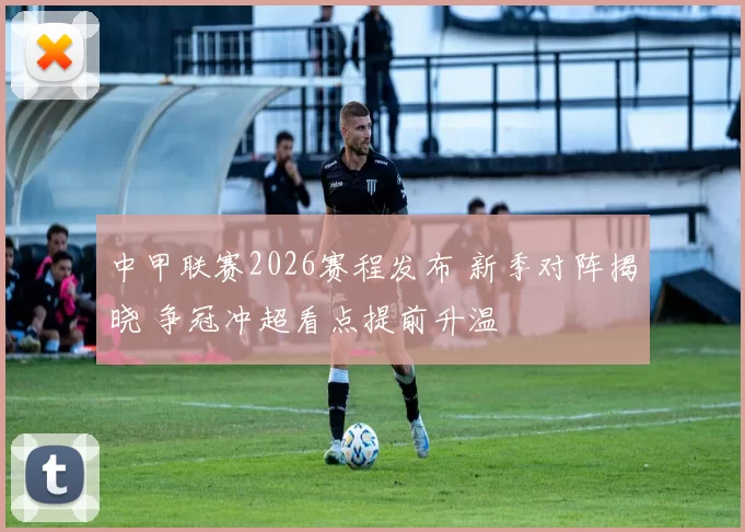 中甲联赛2026赛程发布 新季对阵揭晓 争冠冲超看点提前升温