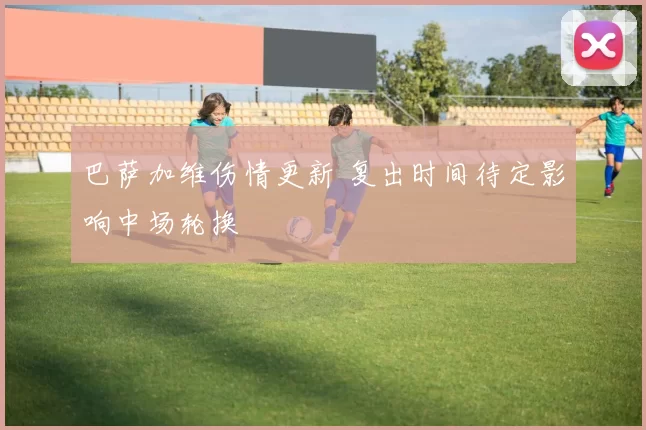 巴萨加维伤情更新 复出时间待定影响中场轮换