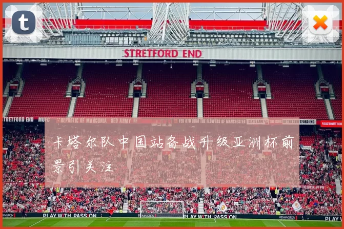 卡塔尔队中国站备战升级亚洲杯前景引关注