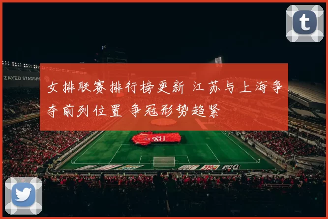 女排联赛排行榜更新 江苏与上海争夺前列位置 争冠形势趋紧
