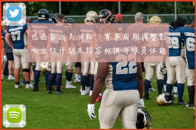 巴西备战美洲杯：赛事周期调整影响出征计划及阵容轮换与球员体能分配
