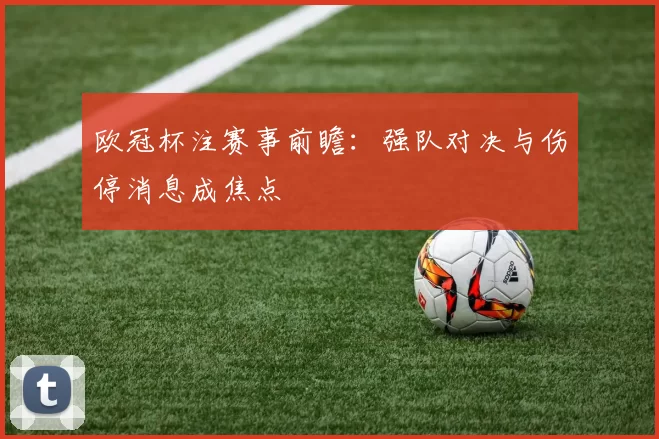 欧冠杯注赛事前瞻：强队对决与伤停消息成焦点