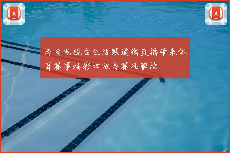 济南电视台生活频道线直播带来体育赛事精彩回放与赛况解读