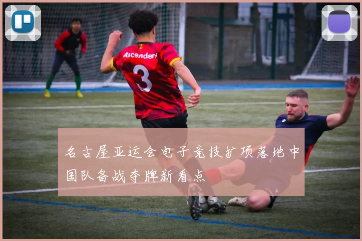 名古屋亚运会电子竞技扩项落地中国队备战夺牌新看点
