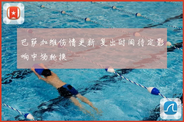 巴萨加维伤情更新 复出时间待定影响中场轮换