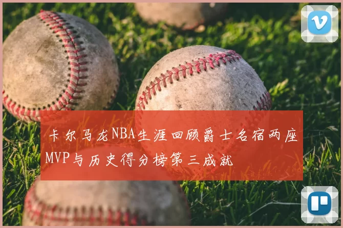卡尔马龙NBA生涯回顾爵士名宿两座MVP与历史得分榜第三成就