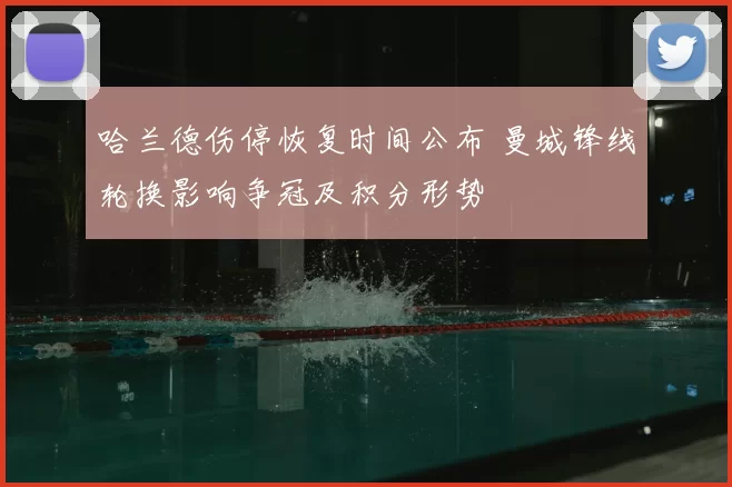 哈兰德伤停恢复时间公布 曼城锋线轮换影响争冠及积分形势