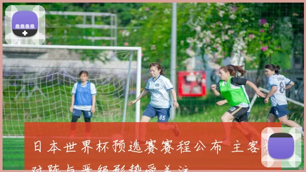 日本世界杯预选赛赛程公布 主客场对阵与晋级形势受关注