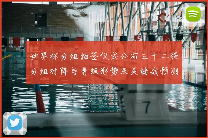 世界杯分组抽签仪式公布三十二强分组对阵与晋级形势及关键战预测