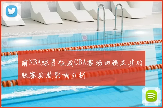 前NBA球员征战CBA赛场回顾及其对联赛发展影响分析