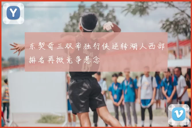 东契奇三双率独行侠逆转湖人西部排名再掀竞争悬念